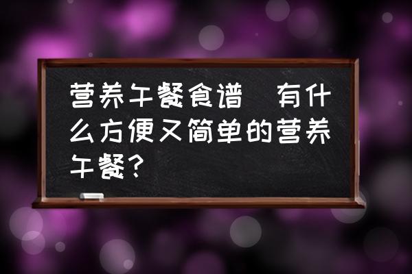 營養(yǎng)午餐食譜(有什么方便又簡單的營養(yǎng)午餐？)