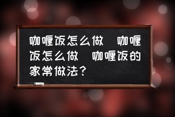 咖喱飯?jiān)趺醋?咖喱飯?jiān)趺醋?咖喱飯的家常做法？)
