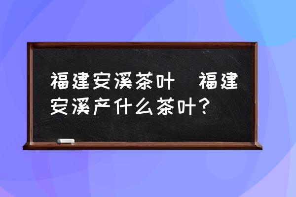 福建安溪茶葉(福建安溪產(chǎn)什么茶葉？)