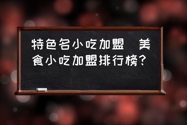 特色名小吃加盟(美食小吃加盟排行榜？)