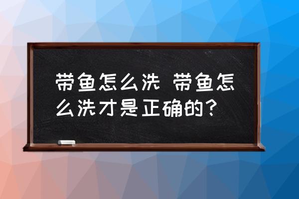 帶魚怎么洗 帶魚怎么洗才是正確的？