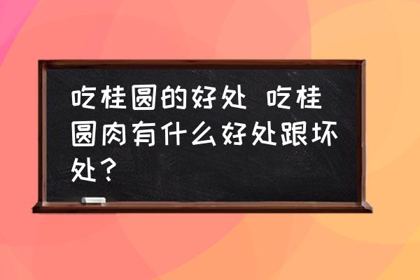 吃桂圓的好處 吃桂圓肉有什么好處跟壞處？
