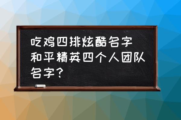 吃雞四排炫酷名字(和平精英四個人團隊名字？)