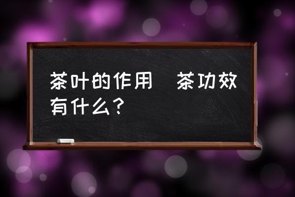 茶葉的作用(茶功效有什么？)