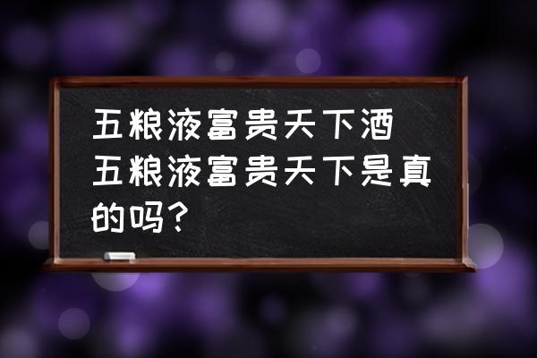 五糧液富貴天下酒(五糧液富貴天下是真的嗎？)