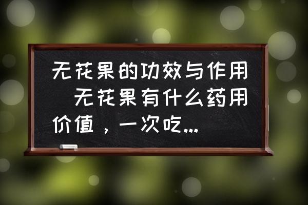 無花果的功效與作用(無花果有什么藥用價值，一次吃幾顆？)