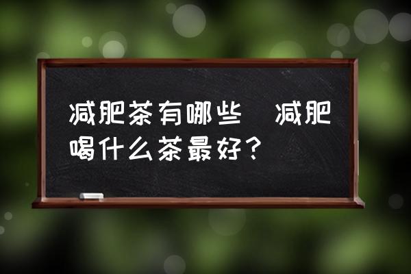 減肥茶有哪些(減肥喝什么茶最好？)