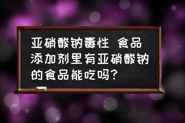 亞硝酸鈉毒性 食品添加劑里有亞硝酸鈉的食品能吃嗎？