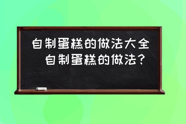 自制蛋糕的做法大全(自制蛋糕的做法？)