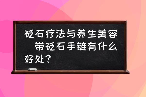 砭石療法與養(yǎng)生美容(帶砭石手鏈有什么好處？)