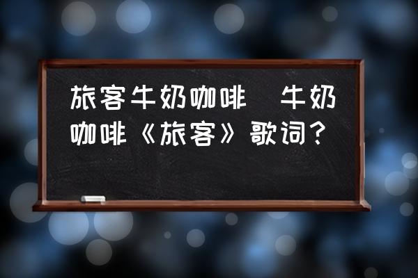 旅客牛奶咖啡(牛奶咖啡《旅客》歌詞？)