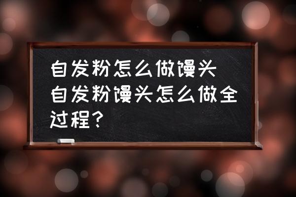 自發(fā)粉怎么做饅頭(自發(fā)粉饅頭怎么做全過程？)