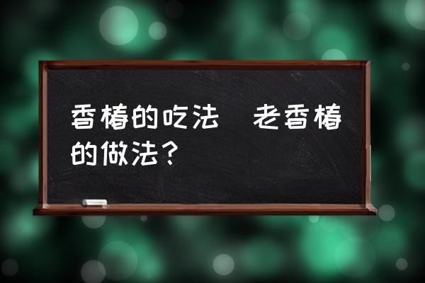 香椿的吃法(老香椿的做法？)