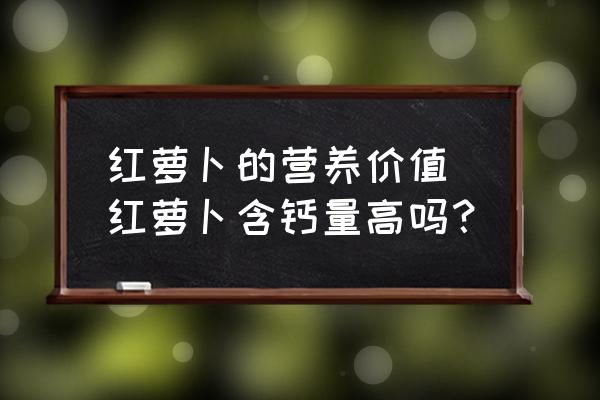 紅蘿卜的營(yíng)養(yǎng)價(jià)值 紅蘿卜含鈣量高嗎？