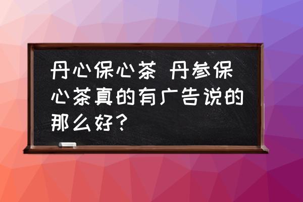 丹心保心茶 丹參保心茶真的有廣告說的那么好？