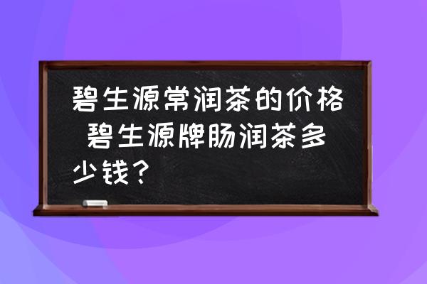碧生源常潤(rùn)茶的價(jià)格 碧生源牌腸潤(rùn)茶多少錢？