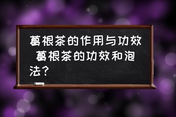 葛根茶的作用與功效 葛根茶的功效和泡法？