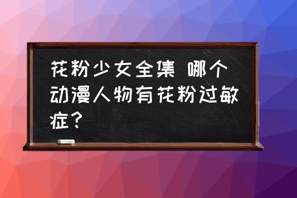 花粉少女全集 哪個(gè)動(dòng)漫人物有花粉過敏癥？