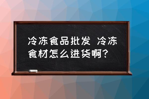 冷凍食品批發(fā) 冷凍食材怎么進(jìn)貨??？
