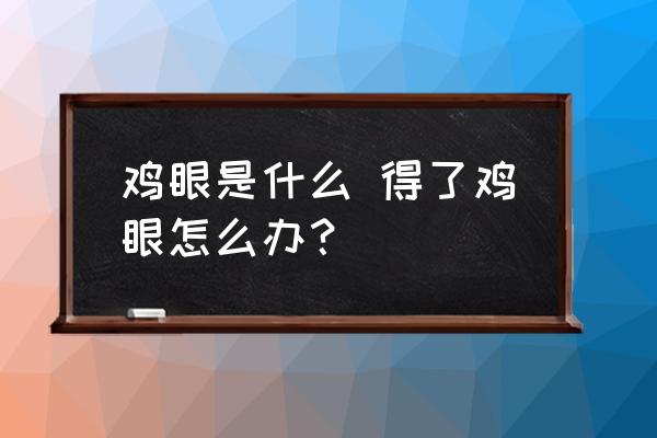 雞眼是什么 得了雞眼怎么辦？