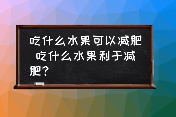 吃什么水果可以減肥 吃什么水果利于減肥？