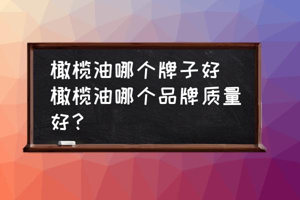 橄欖油哪個牌子好 橄欖油哪個品牌質(zhì)量好？
