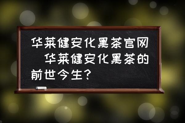 華萊健安化黑茶官網(wǎng)(華萊健安化黑茶的前世今生？)