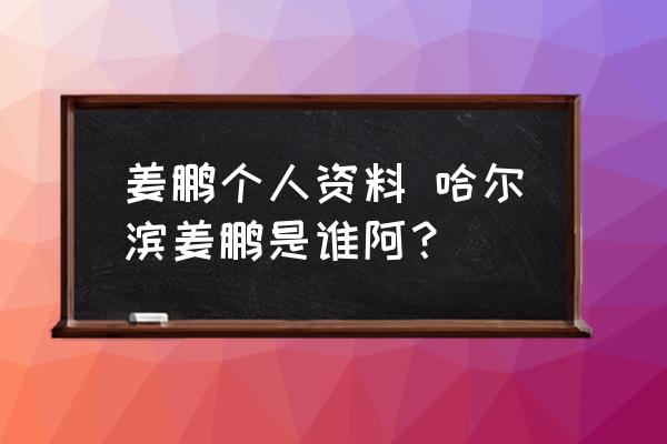 姜鵬個人資料 哈爾濱姜鵬是誰阿？