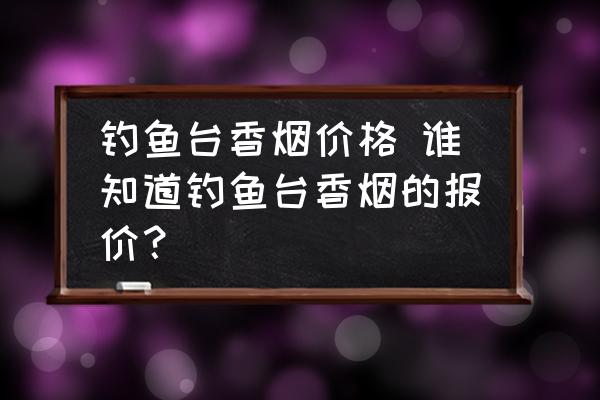 釣魚臺香煙價格 誰知道釣魚臺香煙的報價？