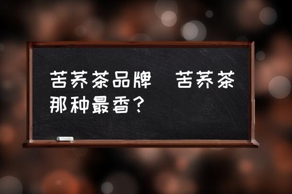 苦蕎茶品牌(苦蕎茶那種最香？)