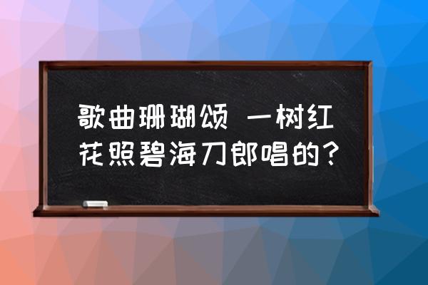 歌曲珊瑚頌 一樹紅花照碧海刀郎唱的？