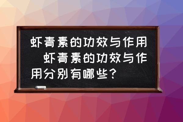 蝦青素的功效與作用(蝦青素的功效與作用分別有哪些？)