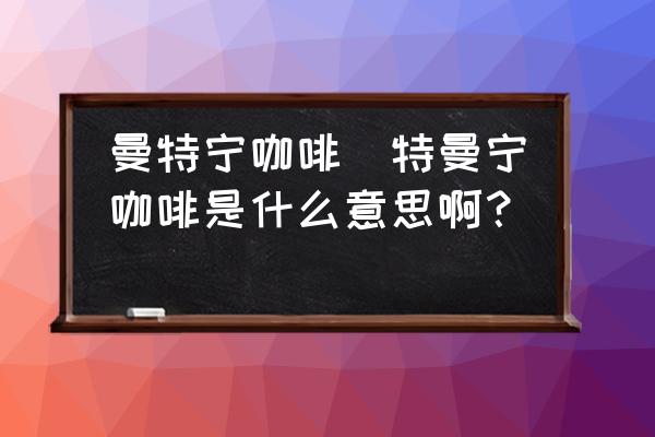 曼特寧咖啡(特曼寧咖啡是什么意思?。?