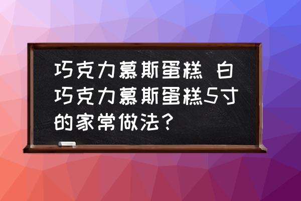 巧克力慕斯蛋糕 白巧克力慕斯蛋糕5寸的家常做法？