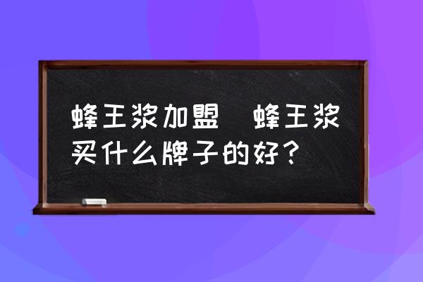蜂王漿加盟(蜂王漿買什么牌子的好？)