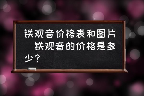 鐵觀音價(jià)格表和圖片(鐵觀音的價(jià)格是多少？)