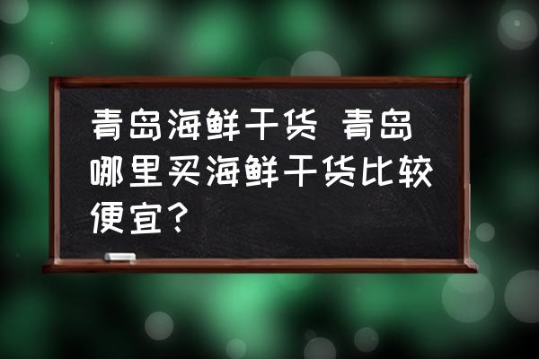 青島海鮮干貨 青島哪里買海鮮干貨比較便宜？