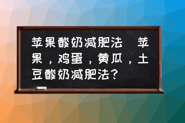 蘋果酸奶減肥法(蘋果，雞蛋，黃瓜，土豆酸奶減肥法？)