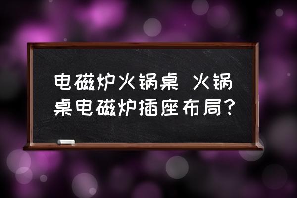 電磁爐火鍋桌 火鍋桌電磁爐插座布局？