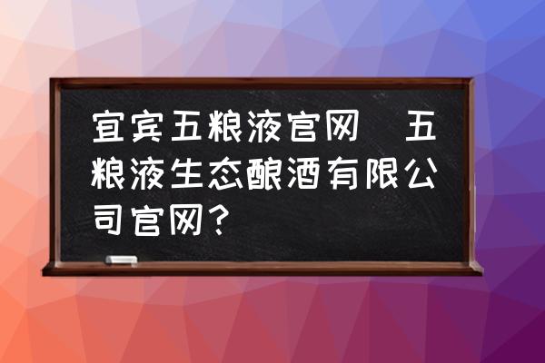 宜賓五糧液官網(wǎng)(五糧液生態(tài)釀酒有限公司官網(wǎng)？)