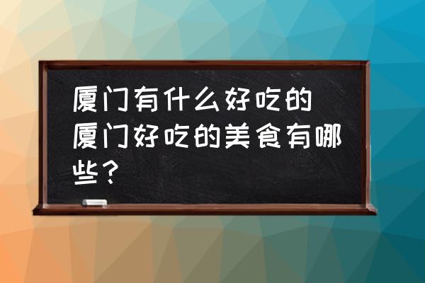 廈門有什么好吃的(廈門好吃的美食有哪些？)