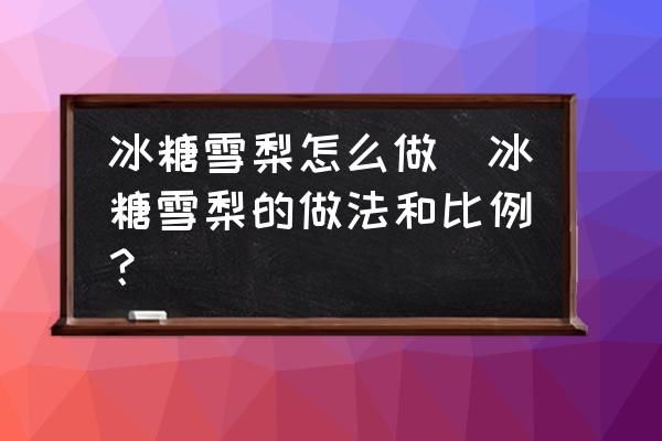冰糖雪梨怎么做(冰糖雪梨的做法和比例？)