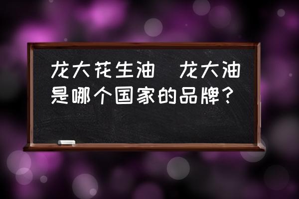 龍大花生油(龍大油是哪個(gè)國(guó)家的品牌？)