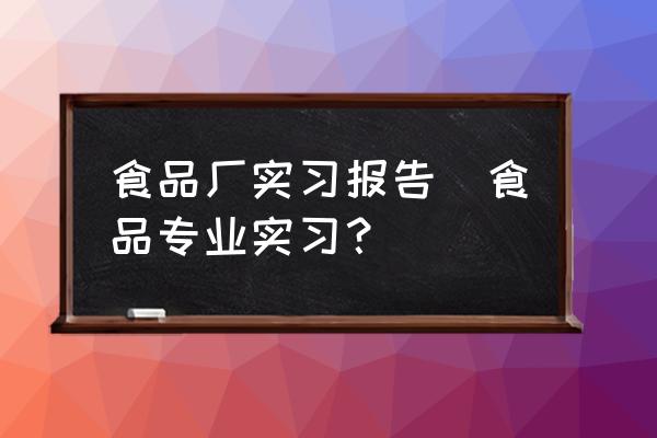 食品廠實習(xí)報告(食品專業(yè)實習(xí)？)