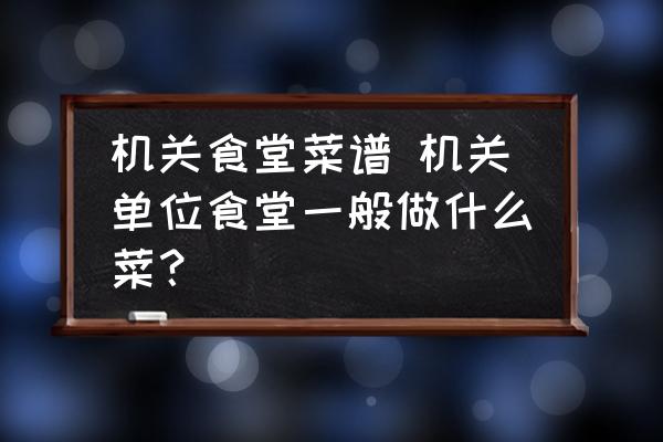 機關(guān)食堂菜譜 機關(guān)單位食堂一般做什么菜？