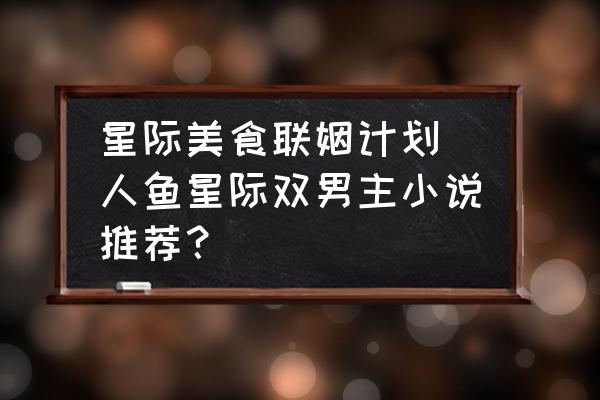 星際美食聯(lián)姻計劃(人魚星際雙男主小說推薦？)