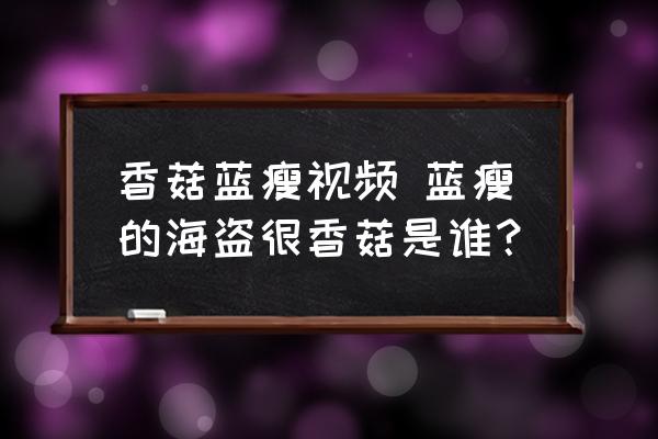 香菇藍瘦視頻 藍瘦的海盜很香菇是誰？