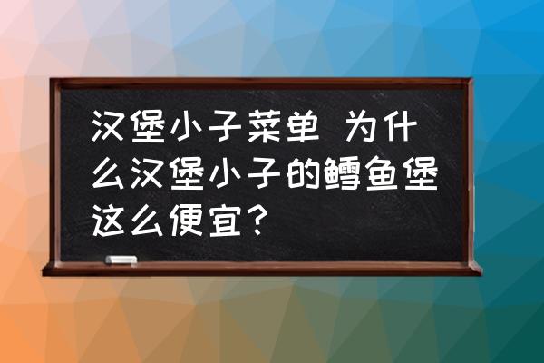 漢堡小子菜單 為什么漢堡小子的鱈魚堡這么便宜？