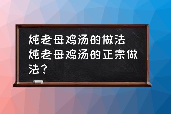 燉老母雞湯的做法 燉老母雞湯的正宗做法？