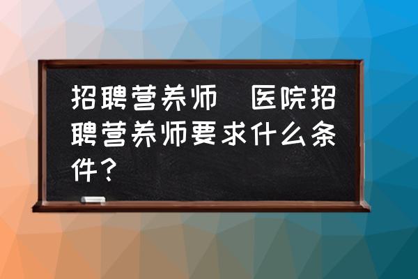 招聘營(yíng)養(yǎng)師(醫(yī)院招聘營(yíng)養(yǎng)師要求什么條件？)